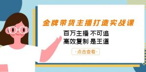 金牌带货主播打造实战课：百万主播 不可追，高效复制 是王道（10节课）-知识创作