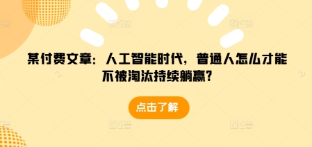某付费文章：人工智能时代，普通人怎么才能不被淘汰持续躺赢?-知识创作