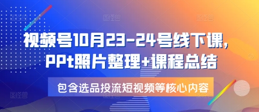 视频号10月23-24号线下课，PPt照片整理+课程总结，包含选品投流短视频等核心内容-知识创作