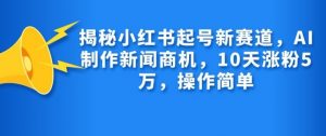 揭秘小红书起号新赛道，AI制作新闻商机，10天涨粉1万，操作简单-知识创作