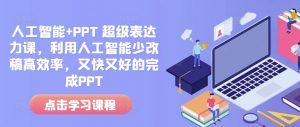 人工智能+PPT 超级表达力课，利用人工智能少改稿高效率，又快又好的完成PPT-知识创作
