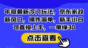 年底最新冷门玩法，京东家政新风口，操作简单，新手小白可直接上手，一单挣30【揭秘】-知识创作