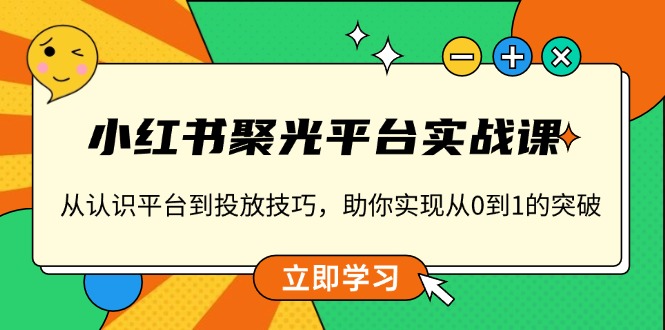 小红书 聚光平台实战课，从认识平台到投放技巧，助你实现从0到1的突破-知识创作