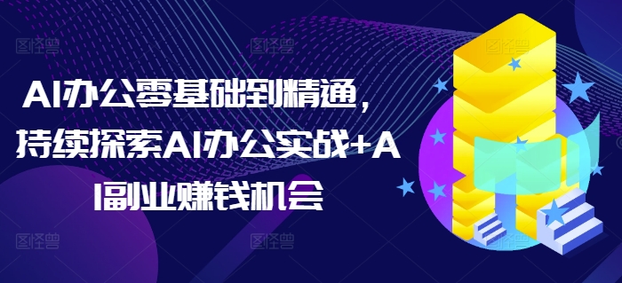 AI办公零基础到精通，持续探索AI办公实战+AI副业赚钱机会-知识创作