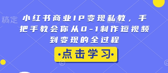 小红书商业IP变现私教，手把手教会你从0-1制作短视频到变现的全过程-知识创作