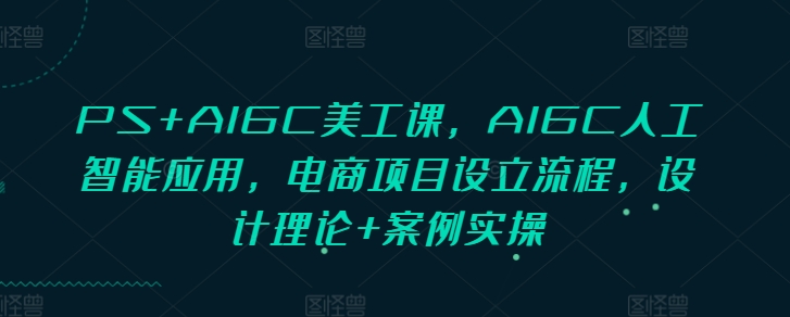 PS+AIGC美工课，AIGC人工智能应用，电商项目设立流程，设计理论+案例实操-知识创作