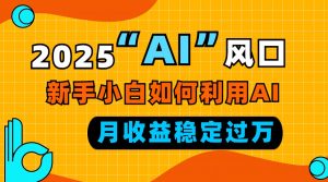 2025“ AI ”风口，新手小白如何利用ai，每月收益稳定过万-知识创作