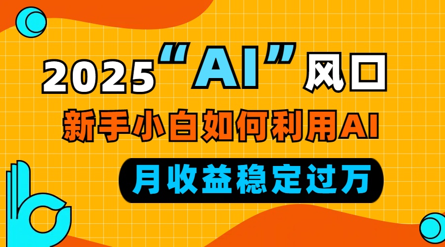2025“ AI ”风口，新手小白如何利用ai，每月收益稳定过万-知识创作