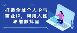 打造全域个人IP与商业IP，利用人性思维做抖音-知识创作