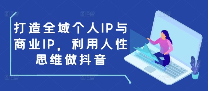 打造全域个人IP与商业IP，利用人性思维做抖音-知识创作