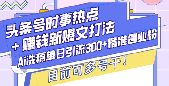 头条号时事热点+赚钱新爆文打法，Ai洗稿单日引流300+精准创业粉，目前可多号干【揭秘】-知识创作
