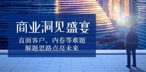 商业洞见盛宴，直面客户、内卷等难题，解题思路点亮未来-知识创作