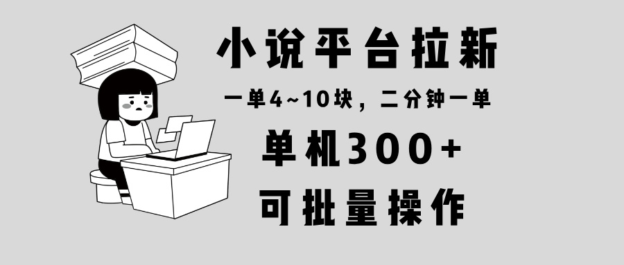小说平台拉新，单机300+，两分钟一单4~10块，操作简单可批量。-知识创作