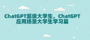 ChatGPT超级大学生，ChatGPT 应用场景大学生学习篇-知识创作