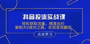 抖音投流实战课，轻松获取流量，精准出价，复制大V成功之路，实现变现翻倍-知识创作