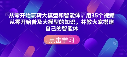 从零开始玩转大模型和智能体，​用35个视频从零开始普及大模型的知识，并教大家搭建自己的智能体-知识创作