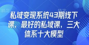 私域变现系统43期线下课，最好的私域课，三大体系十大模型-知识创作