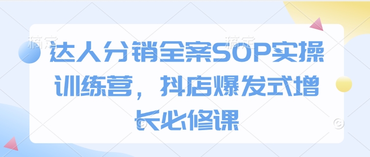 达人分销全案SOP实操训练营，抖店爆发式增长必修课-知识创作
