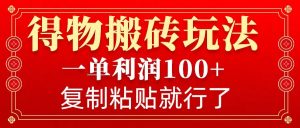 得物搬砖无门槛玩法，一单利润100+，无脑操作会复制粘贴就行-知识创作