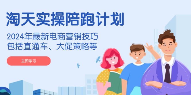 淘天实操陪跑计划，2024年最新电商营销技巧，包括直通车、大促策略等-知识创作