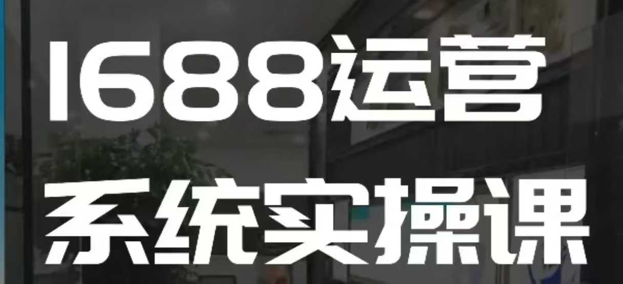 1688高阶运营系统实操课，快速掌握1688店铺运营的核心玩法-知识创作
