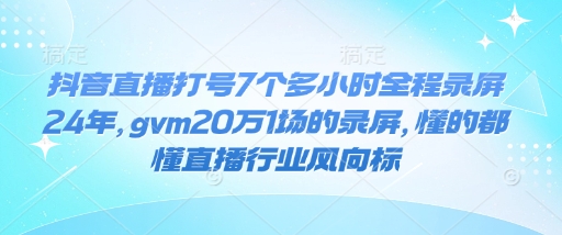 抖音直播打号7个多小时全程录屏24年，gvm20万1场的录屏，懂的都懂直播行业风向标-知识创作