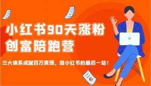 小红书90天涨粉创富陪跑营，三大体系成就百万变现，做小红书的最后一站！-知识创作
