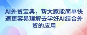 AI外贸宝典，帮大家能简单快速更容易理解去学好AI结合外贸的应用-知识创作