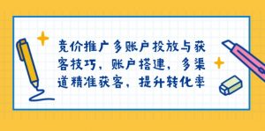 竞价推广多账户投放与获客技巧，账户搭建，多渠道精准获客，提升转化率-知识创作