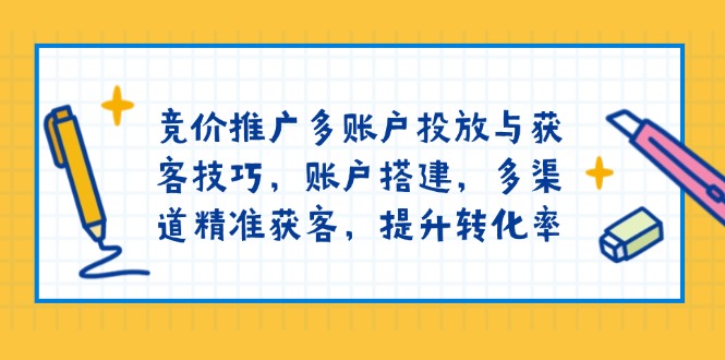 竞价推广多账户投放与获客技巧，账户搭建，多渠道精准获客，提升转化率-知识创作