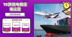 2025TK跨境电商选品趋势0到1店铺搭建最全实操讲解，轻松在家把货卖出国-知识创作