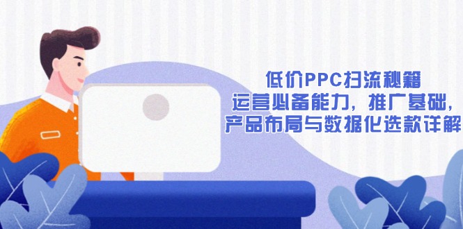 低价PPC扫流秘籍：运营必备能力, 推广基础, 产品布局与数据化选款详解-知识创作