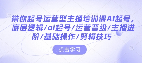 带你起号运营型主播培训课AI起号，底层逻辑/ai起号/运营晋级/主播进阶/基础操作/剪辑技巧-知识创作