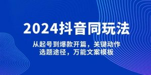 2024抖音同玩法，从起号到爆款开篇，关键动作，选题途径，万能文案模板-知识创作