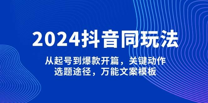 2024抖音同玩法，从起号到爆款开篇，关键动作，选题途径，万能文案模板-知识创作