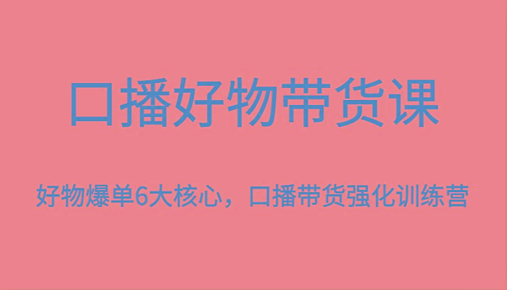 口播好物带货课，好物爆单6大核心，口播带货强化训练营-知识创作