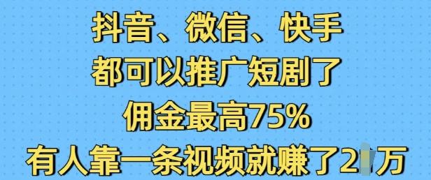 抖音微信快手都可以推广短剧了，佣金最高75%，有人靠一条视频就挣了2W-知识创作