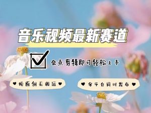 音乐视频赛道最新玩法，纯原创不违规，可所有平台同时发布，会点剪辑即可轻松拿捏-知识创作
