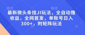最新微头条挂JI玩法，全自动撸收益，全网首发，单账号日入300+，附矩阵玩法【揭秘】-知识创作