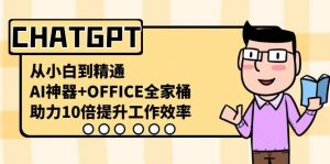 CHATGPT从小白到精通，助力10倍提升工作效率，AI神器+OFFICE全家桶-知识创作