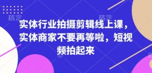 实体行业拍摄剪辑线上课，实体商家不要再等啦，短视频拍起来-知识创作