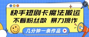 快手短剧卡魔法搬运，不看粉丝数，暴力操作，几分钟一条作品，小白也能快速上手-知识创作