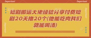 短剧搬运大佬经验分享付费短剧20天撸20个(他能吃肉我们就能喝汤)-知识创作