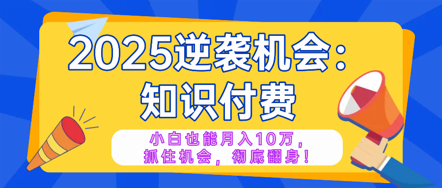 2025逆袭项目——知识付费，小白也能月入10万年入百万，抓住机会彻底翻…-知识创作