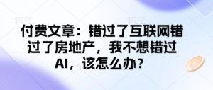 付费文章：错过了互联网错过了房地产，我不想错过AI，该怎么办？-知识创作