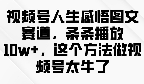视频号人生感悟图文赛道，条条播放10w+，这个方法做视频号太牛了-知识创作