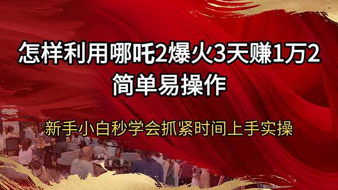 怎样利用哪吒2爆火3天赚1万2简单易操作新手小白秒学会抓紧时间上手实操-知识创作