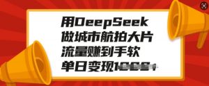 用DeepSeek做城市航拍大片，流量赚到手软，单日变现多张-知识创作
