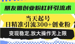朋友圈创业粉杠杆引流术，投产高轻松日引300+创业粉，变现稳定.放大操...-知识创作
