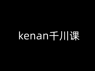 kenan千川课-kenan抖音电商巨量千川教程-知识创作